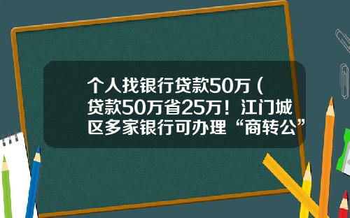 个人找银行贷款50万 (贷款50万省25万！江门城区多家银行可办理“商转公”)