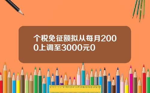 个税免征额拟从每月2000上调至3000元0
