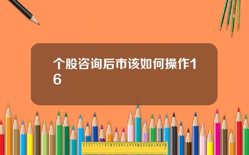个股咨询后市该如何操作16