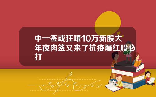 中一签或狂赚10万新股大年夜肉签又来了抗疫爆红股必打