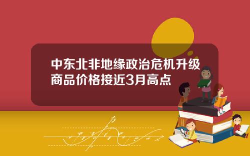 中东北非地缘政治危机升级商品价格接近3月高点