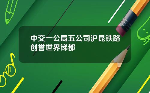 中交一公局五公司沪昆铁路创誉世界锑都