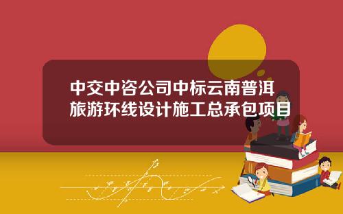 中交中咨公司中标云南普洱旅游环线设计施工总承包项目