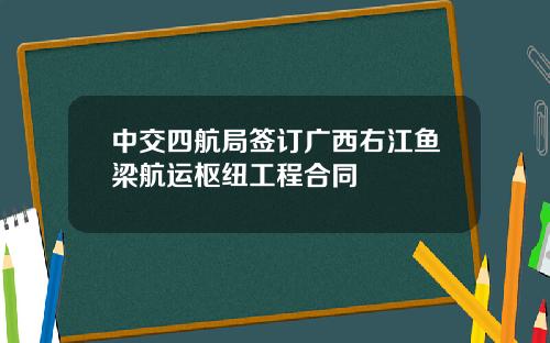 中交四航局签订广西右江鱼梁航运枢纽工程合同