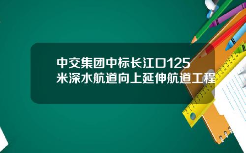 中交集团中标长江口125米深水航道向上延伸航道工程