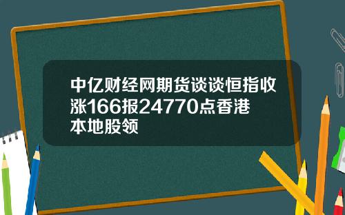 中亿财经网期货谈谈恒指收涨166报24770点香港本地股领