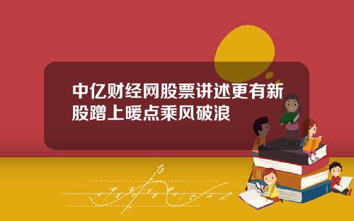 中亿财经网股票讲述更有新股蹭上暖点乘风破浪