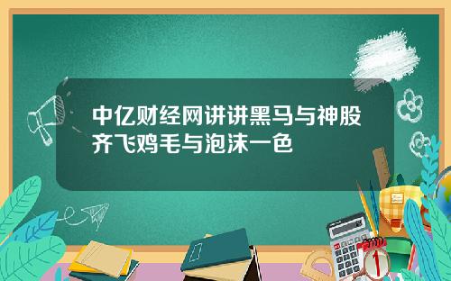 中亿财经网讲讲黑马与神股齐飞鸡毛与泡沫一色