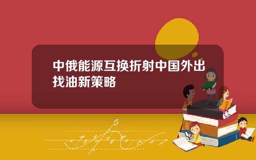 中俄能源互换折射中国外出找油新策略