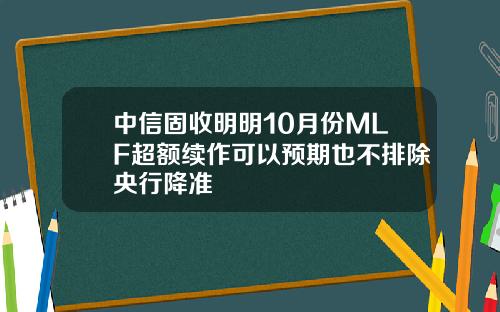 中信固收明明10月份MLF超额续作可以预期也不排除央行降准