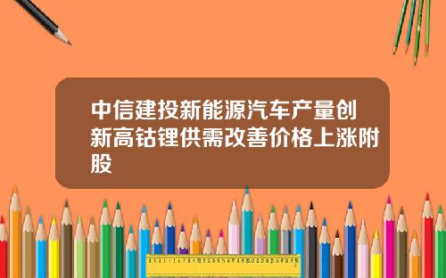 中信建投新能源汽车产量创新高钴锂供需改善价格上涨附股