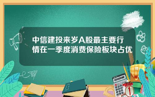 中信建投来岁A股最主要行情在一季度消费保险板块占优