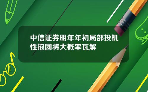 中信证券明年年初局部投机性抱团将大概率瓦解