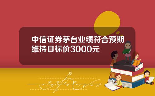 中信证券茅台业绩符合预期维持目标价3000元
