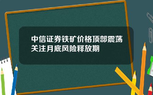 中信证券铁矿价格顶部震荡关注月底风险释放期