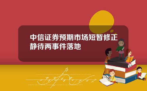 中信证券预期市场短暂修正静待两事件落地
