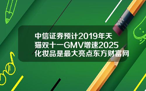 中信证券预计2019年天猫双十一GMV增速2025化妆品是最大亮点东方财富网