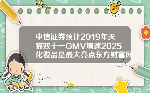 中信证券预计2019年天猫双十一GMV增速2025化妆品是最大亮点东方财富网