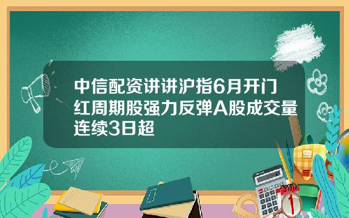 中信配资讲讲沪指6月开门红周期股强力反弹A股成交量连续3日超