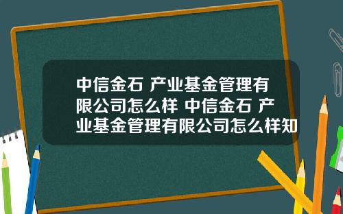 中信金石 产业基金管理有限公司怎么样 中信金石 产业基金管理有限公司怎么样知乎