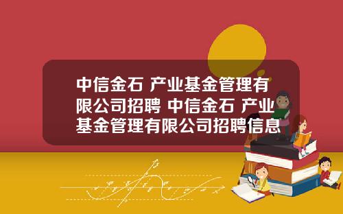 中信金石 产业基金管理有限公司招聘 中信金石 产业基金管理有限公司招聘信息