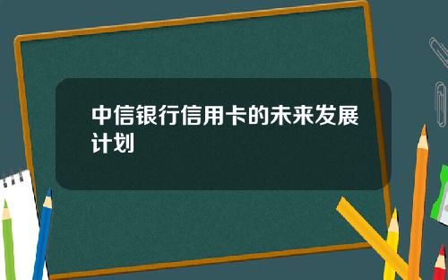 中信银行信用卡的未来发展计划