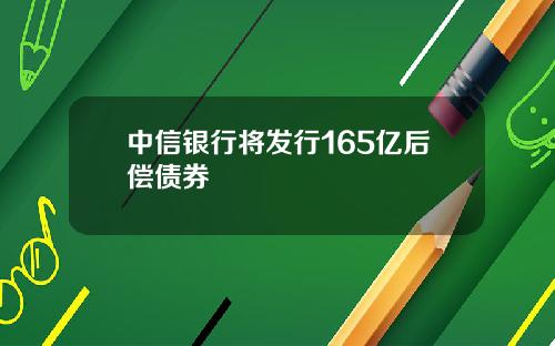 中信银行将发行165亿后偿债券