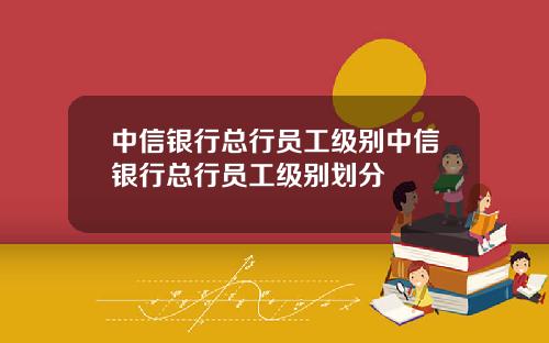 中信银行总行员工级别中信银行总行员工级别划分