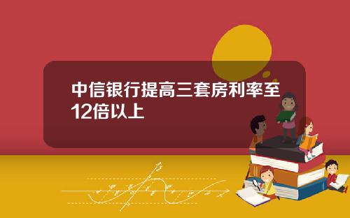 中信银行提高三套房利率至12倍以上