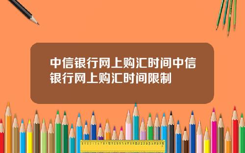 中信银行网上购汇时间中信银行网上购汇时间限制