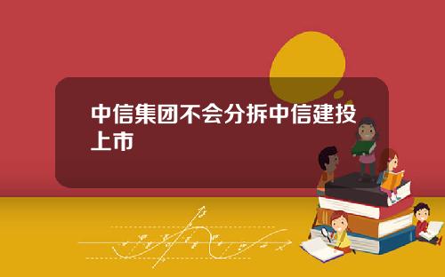 中信集团不会分拆中信建投上市