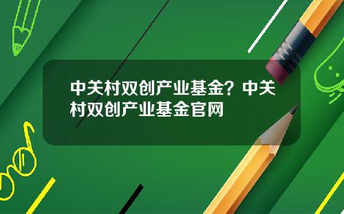 中关村双创产业基金？中关村双创产业基金官网