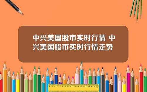 中兴美国股市实时行情 中兴美国股市实时行情走势