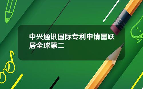 中兴通讯国际专利申请量跃居全球第二