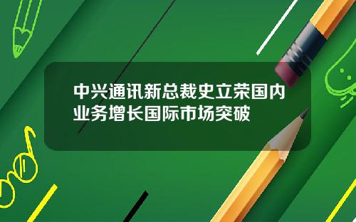 中兴通讯新总裁史立荣国内业务增长国际市场突破