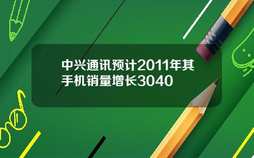 中兴通讯预计2011年其手机销量增长3040