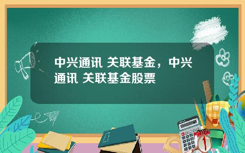 中兴通讯 关联基金，中兴通讯 关联基金股票