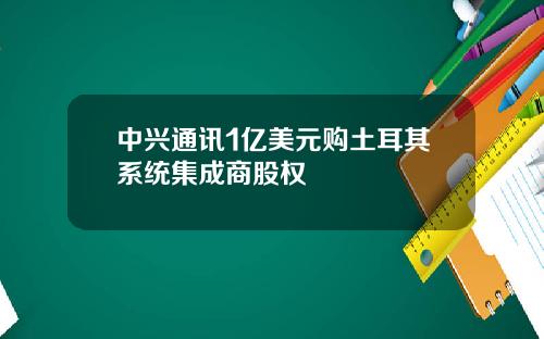 中兴通讯1亿美元购土耳其系统集成商股权