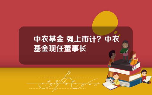 中农基金 强上市计？中农基金现任董事长