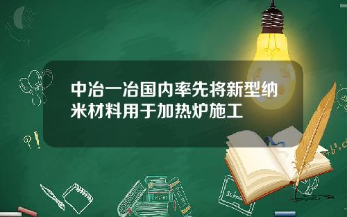 中冶一冶国内率先将新型纳米材料用于加热炉施工