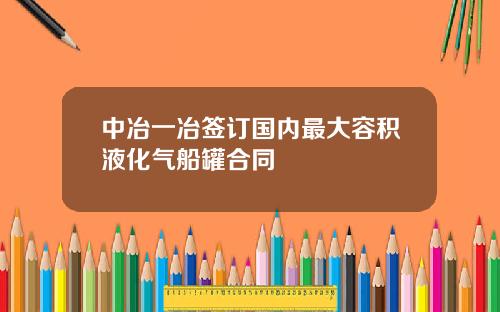 中冶一冶签订国内最大容积液化气船罐合同