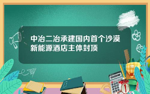 中冶二冶承建国内首个沙漠新能源酒店主体封顶