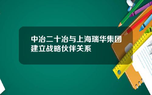 中冶二十冶与上海瑞华集团建立战略伙伴关系