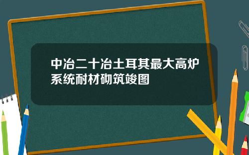 中冶二十冶土耳其最大高炉系统耐材砌筑竣图