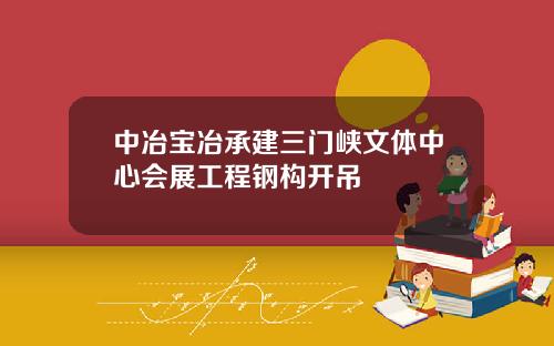 中冶宝冶承建三门峡文体中心会展工程钢构开吊