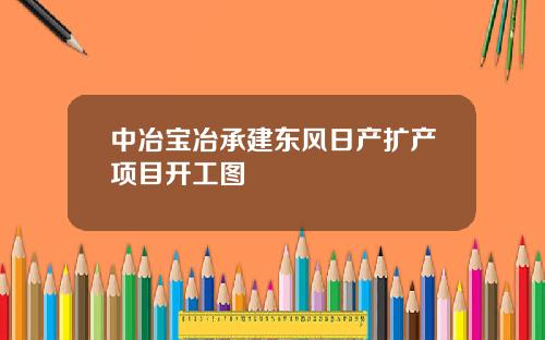 中冶宝冶承建东风日产扩产项目开工图
