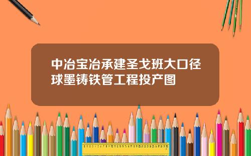 中冶宝冶承建圣戈班大口径球墨铸铁管工程投产图