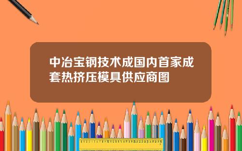 中冶宝钢技术成国内首家成套热挤压模具供应商图