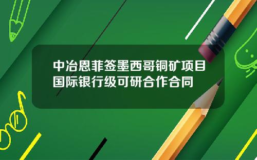 中冶恩菲签墨西哥铜矿项目国际银行级可研合作合同