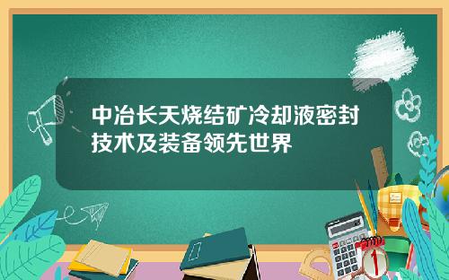 中冶长天烧结矿冷却液密封技术及装备领先世界